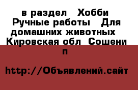  в раздел : Хобби. Ручные работы » Для домашних животных . Кировская обл.,Сошени п.